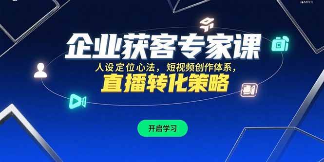 （15397期）企业获客专家课，人设定位心法，短视频创作体系，直播转化策略-3YVIP资源库