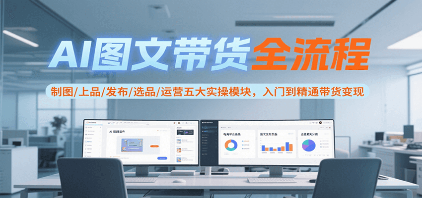 AI图文带货全流程，制图/上品/发布/选品/运营五大实操模块，入门到精通带货变现-3YVIP资源库