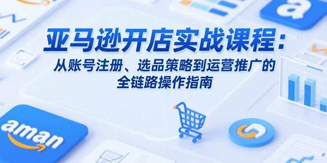 （15439期）亚马逊开店实战课程：从账号注册、选品策略到运营推广的全链路操作指南-3YVIP资源库