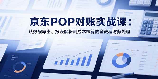 （15447期）2025京东POP对账实战课：从数据导出、报表解析到成本核算的全流程财务处理-3YVIP资源库