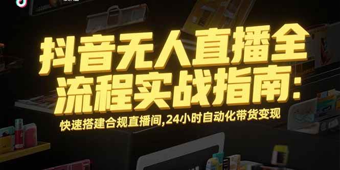 （15452期）抖音无人直播全流程实战指南：快速搭建合规直播间，24小时自动化带货变现-3YVIP资源库