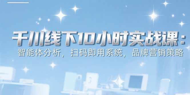 （15450期）6月千川线下10小时实战课：智能体分析，扫码即用系统，品牌营销策略-3YVIP资源库