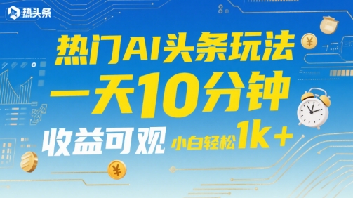 热门AI头条玩法，一天10分钟，收益可观，小白轻松日入1k+【揭秘】-3YVIP资源库