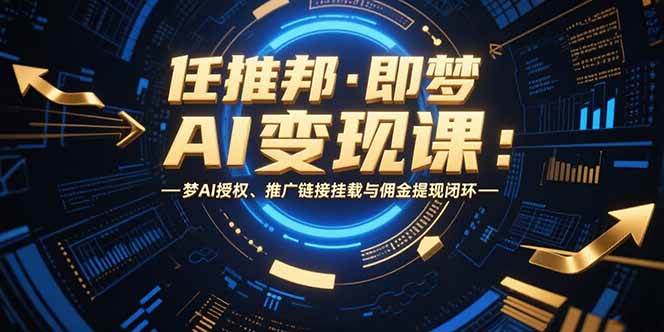 （15467期）任推邦·即梦AI变现课：梦AI授权、推广链接挂载与佣金提现闭环-3YVIP资源库