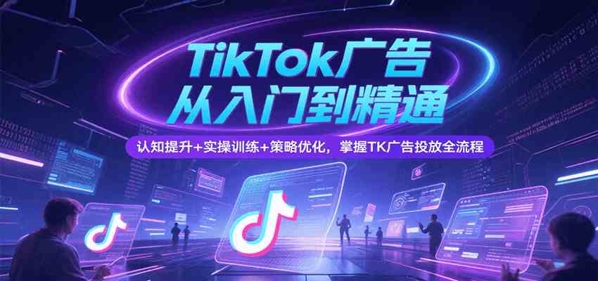 TikTok广告从入门到精通，认知提升+实操训练+策略优化，掌握TK广告投放全流程-3YVIP资源库