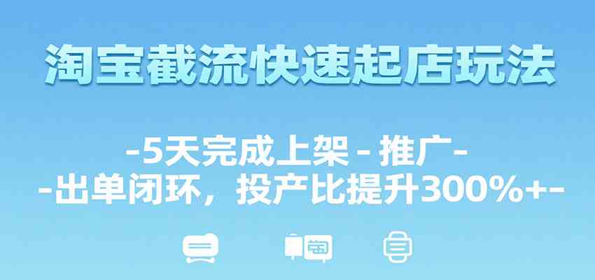 淘宝截流快速起店玩法，5天完成上架-推广-出单闭环，投产比提升300%+-3YVIP资源库