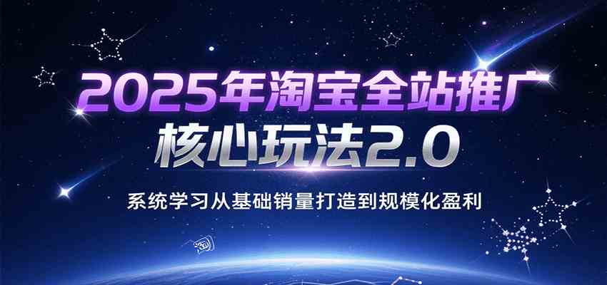 2025年淘宝全站推广核心玩法2.0，系统学习从基础销量打造到规模化盈利-3YVIP资源库