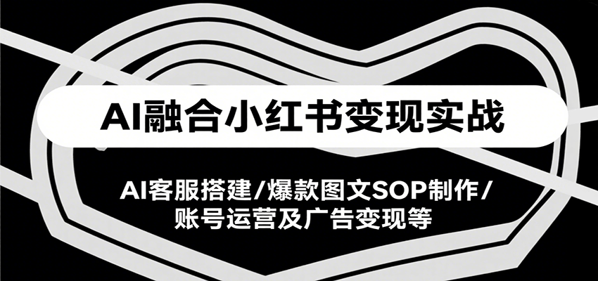 AI融合小红书变现实战课，AI客服搭建/爆款图文SOP制作/账号运营及广告变现等-3YVIP资源库
