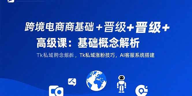 （15496期）跨境电商基础+晋级+高级课：基础概念解析,Tk私域涨粉技巧,AI客服系统搭建-3YVIP资源库
