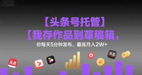 【头条号托管 】我存作品到草稿箱，你每天5分钟发布，最高月入2W+【揭秘】-3YVIP资源库