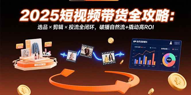 （15513期）2025短视频带货全攻略：选品×剪辑×投流全闭环，破播自然流+撬动高ROI-3YVIP资源库