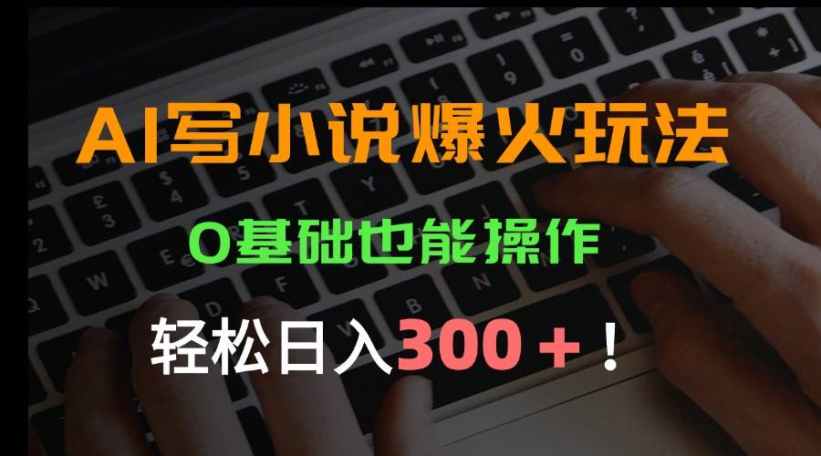 （15534期）AI写小说爆火玩法，0基础也能操作，日收益轻松300+！-3YVIP资源库