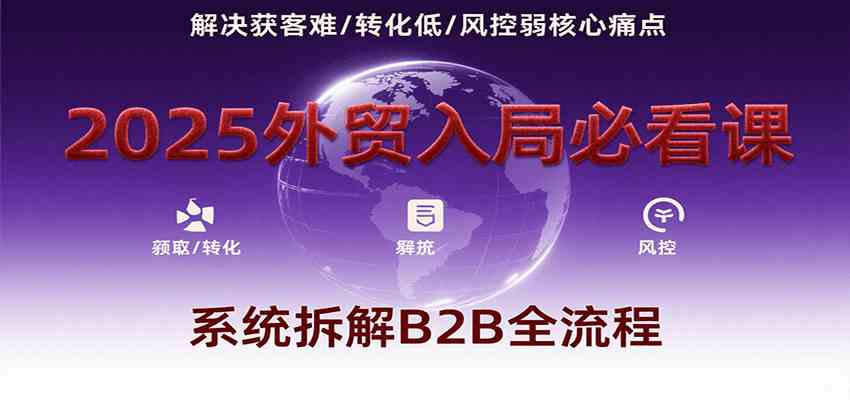 2025外贸入局必看课，系统拆解B2B全流程，解决获客难、转化低、风控弱等核心痛点-3YVIP资源库