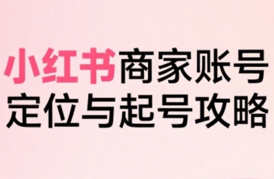 小红书电商全链路实战从定位到爆单，系统拆解小红书商家起号全流程-3YVIP资源库