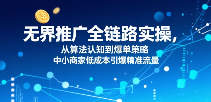 ​无界推广全链路实操，从算法认知到爆单策略，中小商家低成本引爆精准流量-3YVIP资源库