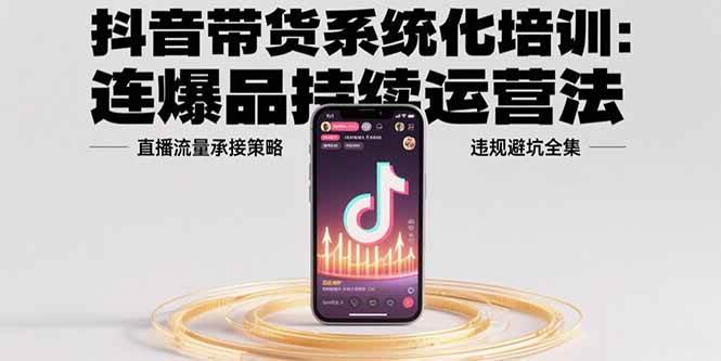 （15568期）抖音带货系统化培训：连爆品持续运营法，直播流量承接策略，违规避坑全集-3YVIP资源库