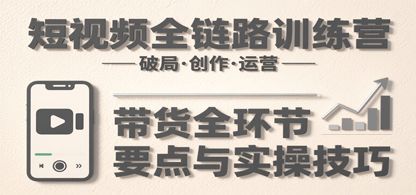 短视频全链路训练营：含破局、创作、运营、带货等多方面，详解各环节要点与实操技巧-3YVIP资源库