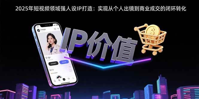 （15599期）2025年短视频领域人设IP打造：实现从个人出镜到商业成交的闭环转化-3YVIP资源库