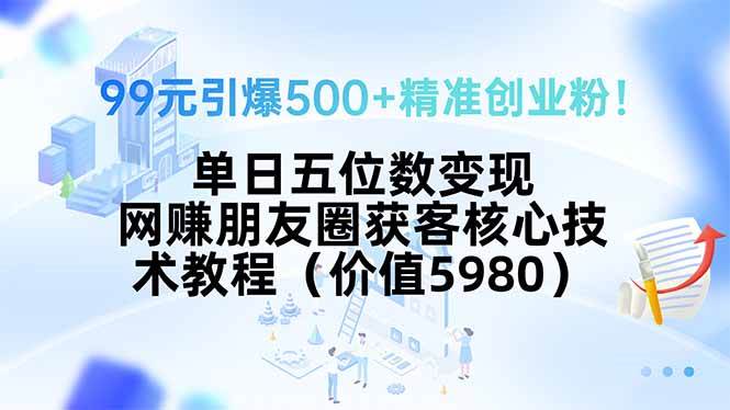 （15642期）99元引爆500+精准创业粉！单日五位数变现，网赚朋友圈获客核心技术教程…-3YVIP资源库