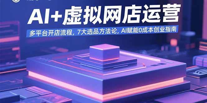 （15692期）AI+虚拟网店运营：多平台开店流程，7大选品方法论，AI赋能0成本创业指南-3YVIP资源库
