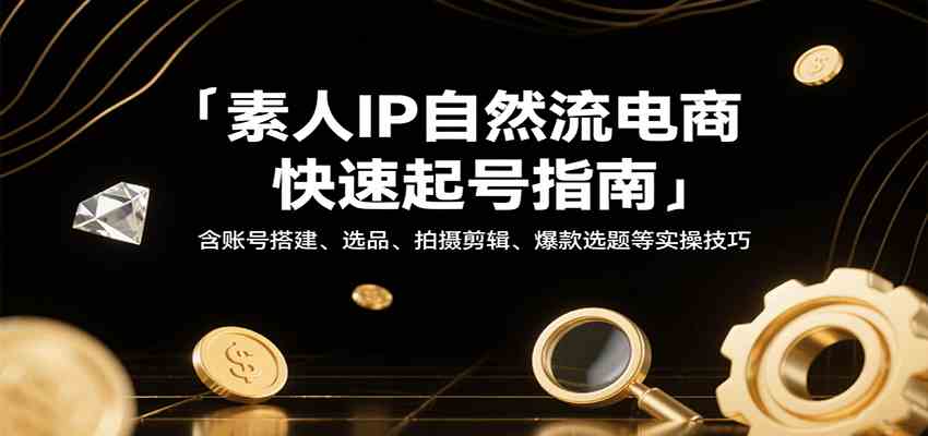 素人IP自然流电商快速起号指南，含账号搭建、选品、拍摄剪辑、爆款选题等实操技巧-3YVIP资源库