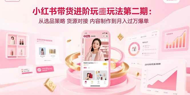 （15719期）小红书带货进阶玩法第二期：从选品策略 货源对接 内容制作到月入过万爆单-3YVIP资源库