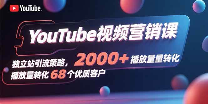 （15740期）YouTube视频营销课，独立站引流策略，2000+播放量转化68个优质客户-3YVIP资源库