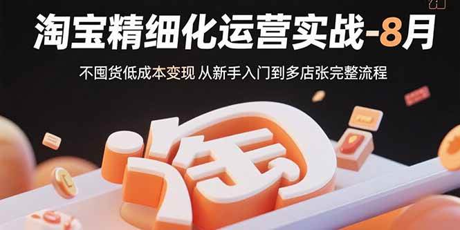 （15739期）淘宝精细化运营实战-8月：不囤货低成本变现 从新手入门到多店扩张完整流程-3YVIP资源库