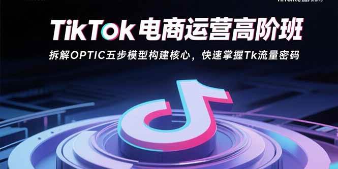 （15752期）TikTok电商运营高阶班：拆解OPTIC五步模型构建核心，快速掌握Tk流量密码-3YVIP资源库
