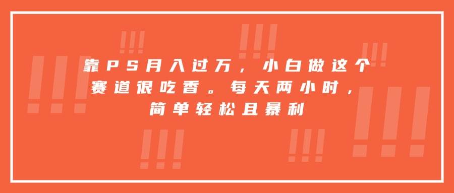 （15764期）靠PS月入过万，小白做这个赛道很吃香。每天两小时，简单轻松且暴利-3YVIP资源库
