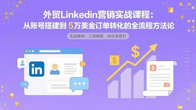 （15766期）外贸LinkedIn营销实战课程：从账号搭建到5万美金订单转化的全流程方法论-3YVIP资源库