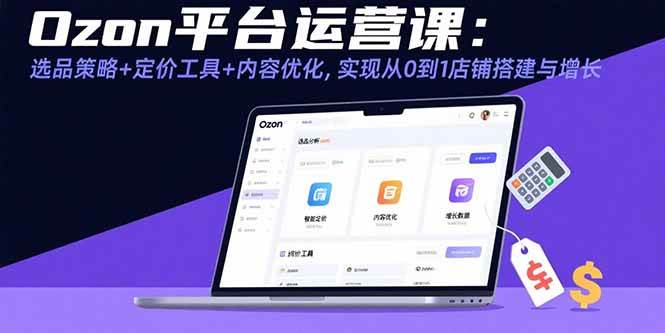 （15794期）Ozon平台运营课：选品策略+定价工具+内容优化，实现从0到1店铺搭建与增长-3YVIP资源库