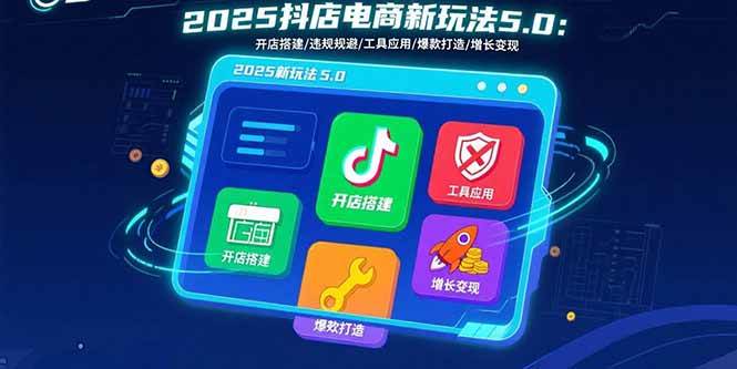 （15796期）2025抖店电商新玩法5.0：开店搭建/违规规避/工具应用,快速掌握基础运营…-3YVIP资源库