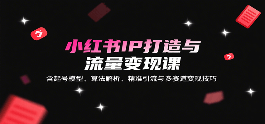 小红书IP打造与流量变现课：含起号模型、算法解析、精准引流与多赛道变现技巧-3YVIP资源库