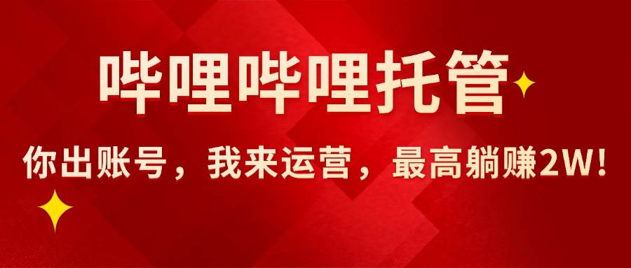 （15817期）【哔哩哔哩托管】AI短视频带货，你出账号，我来运营，最高躺赚2W!-3YVIP资源库