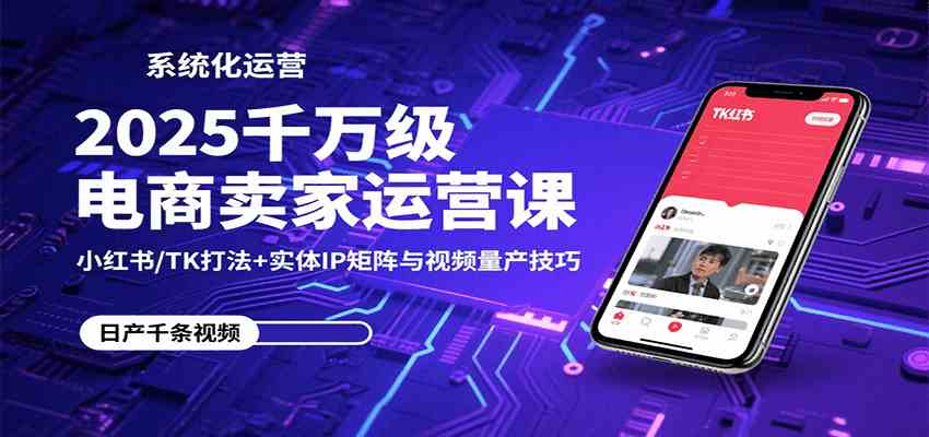 2025千万级电商卖家运营课：小红书/TK打法+实体IP矩阵与视频量产技巧-3YVIP资源库