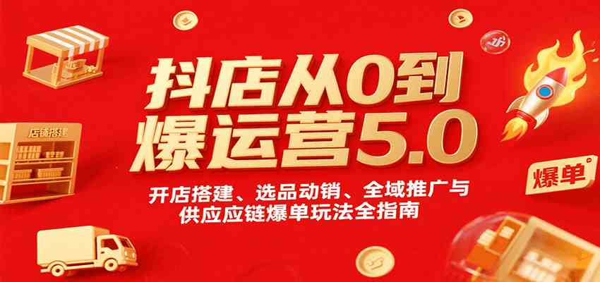 抖店从0到爆运营5.0，开店搭建、选品动销、全域推广与供应链爆单玩法全指南-3YVIP资源库
