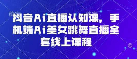 抖音Ai直播认知课，手机端Ai美女跳舞直播全套线上课程-3YVIP资源库