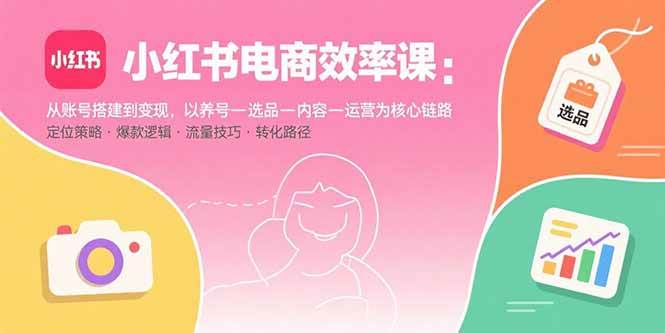 （15838期）小红书电商效率课：从账号搭建到变现，以养号-选品-内容-运营为核心链路-3YVIP资源库