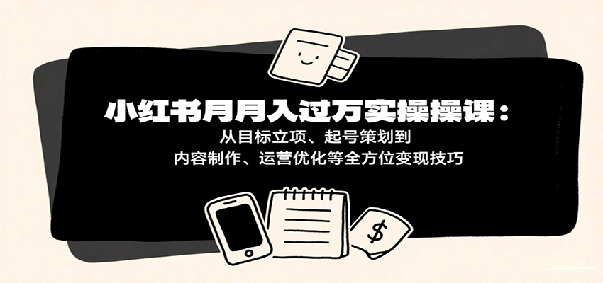 小红书月入十万实操课：从目标立项、起号策划到内容制作、运营优化等全方位变现技巧-3YVIP资源库