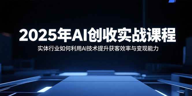 （15889期）2025年AI创收实战课程：实体行业如何利用AI技术提升获客效率与变现能力-3YVIP资源库