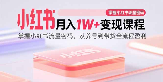 （15885期）小红书月入1W+变现课程：掌握小红书流量密码，从养号到带货全流程盈利-3YVIP资源库