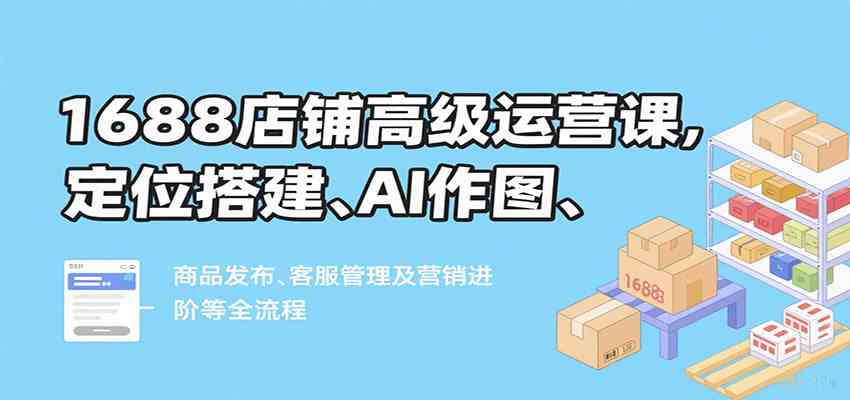 1688店铺高级运营课，定位搭建、AI作图、商品发布、客服管理及营销进阶等全流程-3YVIP资源库