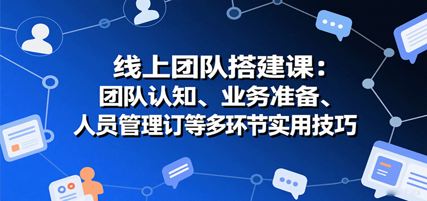 线上团队搭建课：团队认知、业务准备、人员管理、协议签订等多环节实用技巧-3YVIP资源库