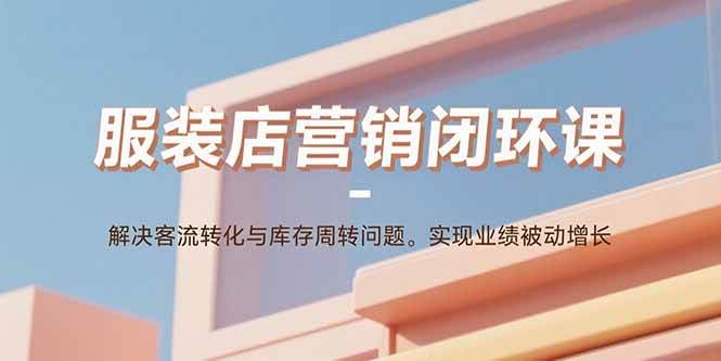 （15906期）服装店营销闭环课：解决客流转化与库存周转问题。实现业绩被动增长-3YVIP资源库