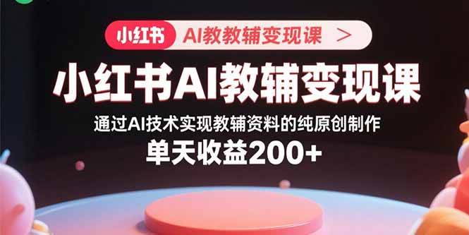 （15907期）小红书AI教辅变现课，通过AI技术实现教辅资料的纯原创制作  单天收益200+-3YVIP资源库