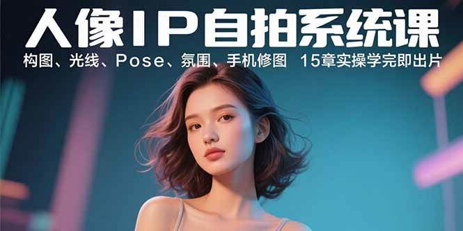 （15920期）人像IP自拍系统课：构图、光线、Pose、氛围、手机修图 15章实操学完即出片-3YVIP资源库