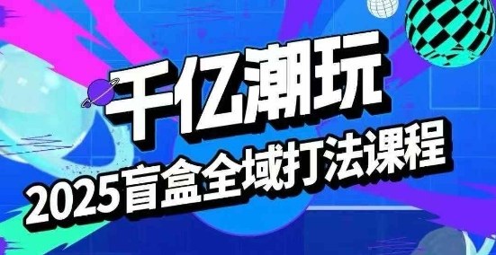 2025盲盒全域全套打法课，盲盒起号、选品、话术、私域等-3YVIP资源库