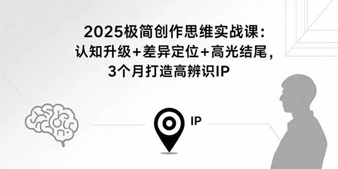 （15928期）2025极简创作思维实战课：认知升级+差异定位+高光结尾，3个月打造高辨识IP-3YVIP资源库
