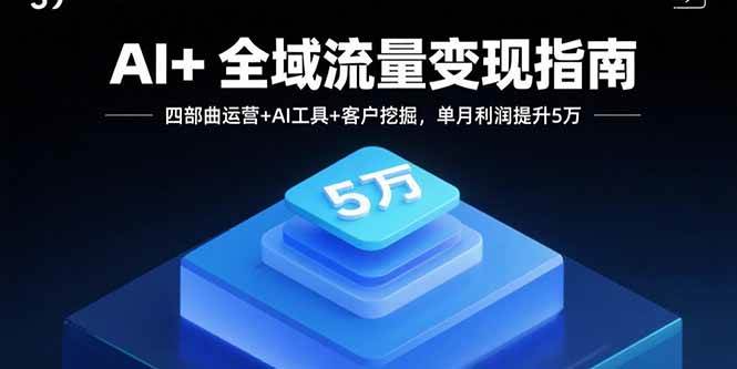 （15940期）AI+全域流量变现指南，四部曲运营+AI工具+客户挖掘，单月利润提升5万-3YVIP资源库